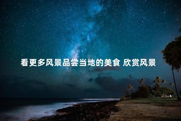 看更多风景品尝当地的美食 欣赏风景 品尝当地美食